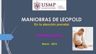 MANIOBRAS DE LEOPOLD
En la atención prenatal
Tita Flores Sullca
Marzo - 2015
 