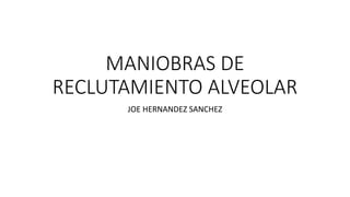 MANIOBRAS DE
RECLUTAMIENTO ALVEOLAR
JOE HERNANDEZ SANCHEZ
 