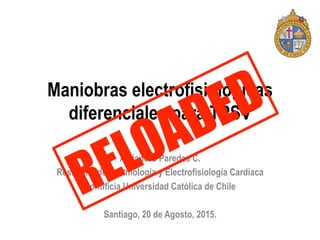 Maniobras electrofisiológicas
diferenciales para TPSV
Alejandro Paredes C.
Residente de Arritmología y Electrofisiología Cardiaca
Pontificia Universidad Católica de Chile
Santiago, 20 de Agosto, 2015.
 