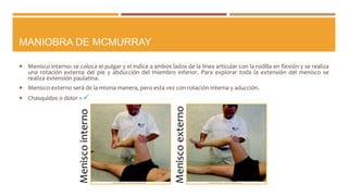 MANIOBRA DE MCMURRAY
 Menisco interno: se coloca el pulgar y el índice a ambos lados de la línea articular con la rodilla...