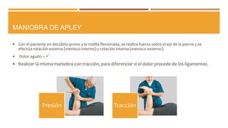 MANIOBRA DE APLEY
 Con el paciente en decúbito prono y la rodilla flexionada, se realiza fuerza sobre el eje de la pierna...