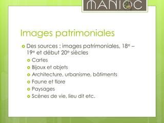 Images patrimoniales
 Des sources : images patrimoniales, 18e –
19e et début 20e siècles
 Cartes
 Bijoux et objets
 Architecture, urbanisme, bâtiments
 Faune et flore
 Paysages
 Scènes de vie, lieu dit etc.
 