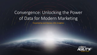 #agility2016
Convergence: Unlocking the Power
of Data for Modern Marketing
Presented by Josh Manion, CEO, Ensighten
 