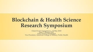 Blockchain & Health Science
Research Symposium
Chain Event: Georgetown – 12 May 2018
Sean T Manion PhD
CEO, Science Distributed
Vice President, American College of Military Public Health
 