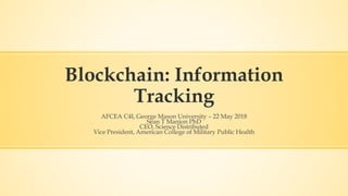 Blockchain: Information
Tracking
AFCEA C4I, George Mason University – 22 May 2018
Sean T Manion PhD
CEO, Science Distributed
Vice President, American College of Military Public Health
 