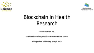 Blockchain in Health
Research
Sean T Manion, PhD
Science Distributed; Blockchain in Healthcare Global
Georgetown University, 27 Apr 2019
 