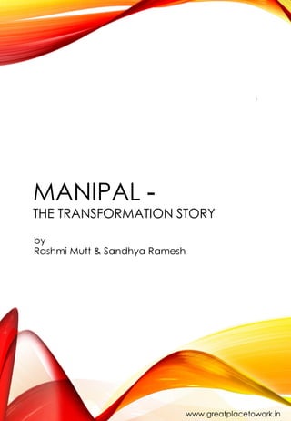 MANIPAL -
THE TRANSFORMATION STORY
1
www.greatplacetowork.in
by
Rashmi Mutt & Sandhya Ramesh
 