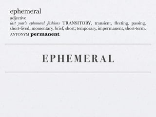 ephemeral
adjective
last year’s ephemeral fashions TRANSITORY, transient, ﬂeeting, passing,
short-lived, momentary, brief, short; temporary, impermanent, short-term.
ANTONYM permanent.

EPHEMERAL

 