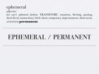 ephemeral
adjective
last year’s ephemeral fashions TRANSITORY, transient, ﬂeeting, passing,
short-lived, momentary, brief, short; temporary, impermanent, short-term.
ANTONYM permanent.

EPHEMERAL / PERMANENT

 