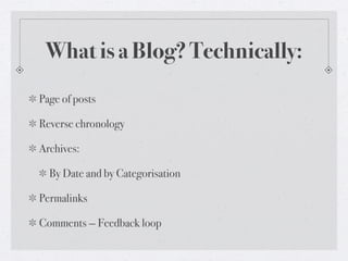 What is a Blog? Technically:
Page of posts
Reverse chronology
Archives:
By Date and by Categorisation
Permalinks
Comments — Feedback loop

 