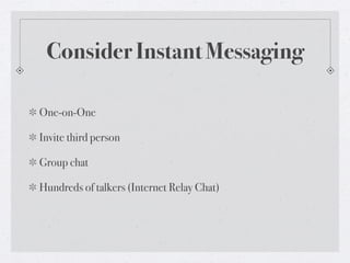 Consider Instant Messaging
One-on-One
Invite third person
Group chat
Hundreds of talkers (Internet Relay Chat)

 