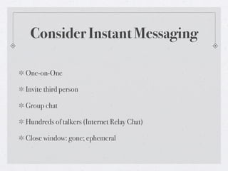 Consider Instant Messaging
One-on-One
Invite third person
Group chat
Hundreds of talkers (Internet Relay Chat)
Close window: gone; ephemeral

 
