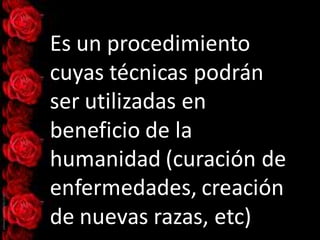 Es un procedimiento
cuyas técnicas podrán
ser utilizadas en
beneficio de la
humanidad (curación de
enfermedades, creación
de nuevas razas, etc)
 