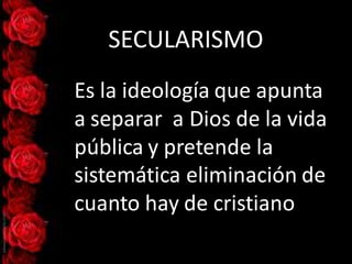 SECULARISMO
Es la ideología que apunta
a separar a Dios de la vida
pública y pretende la
sistemática eliminación de
cuanto hay de cristiano
 