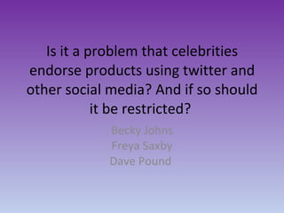 Is it a problem that celebrities endorse products using twitter and other social media? And if so should it be restricted?  Becky Johns Freya Saxby Dave Pound  
