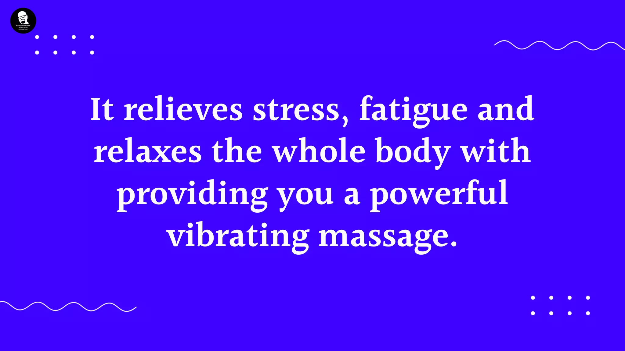 It relieves stress, fatigue and
relaxes the whole body with
providing you a powerful
vibrating massage.
 