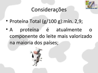 Considerações
• Proteína Total (g/100 g):mín. 2,9;
• A proteína é atualmente o
componente do leite mais valorizado
na maioria dos países;
 