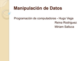 Manipulación de Datos
Programación de computadoras - Hugo Vega
Reina Rodriguez
Miriam Salluca
 