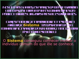 Nos últimos 50 anos, os avanços da ciência geraram uma crescente brecha entre os conhecimentos do público e aqueles utilizados pelas elites dominantes.    Graças à biologia, a neurobiologia e a psicologia aplicada, o  Sistema   tem desfrutado de um conhecimento avançado do ser humano, tanto de forma física como psicológica .  O  Sistema   conseguiu conhecer melhor o indivíduo comum do que êle se conhece.    
