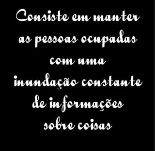 Consiste em manter
as pessoas ocupadas
com uma
inundação constante
de informações
sobre coisas
 