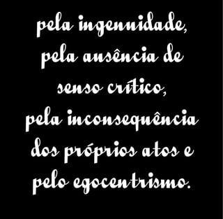 pela ingenuidade,
pela ausência de
senso crítico,
pela inconsequência
dos próprios atos e
pelo egocentrismo.
 