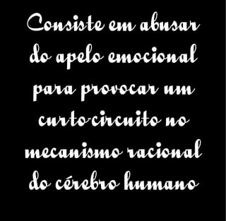 Consiste em abusar
do apelo emocional
para provocar um
curto-circuito no
mecanismo racional
do cérebro humano
 
