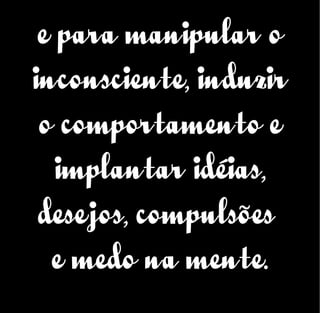 e para manipular o
inconsciente, induzir
o comportamento e
implantar idéias,
desejos, compulsões
e medo na mente.
 