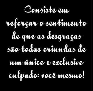Consiste em
reforçar o sentimento
de que as desgraças
são todas oriundas de
um único e exclusivo
culpado: você mesmo!
 