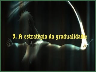 3. A estratégia da gradualidade:
 
