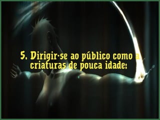5. Dirigir-se ao público como a
   criaturas de pouca idade: 
                .
 