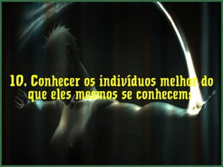 10. Conhecer os indivíduos melhor do
   que eles mesmos se conhecem:
 