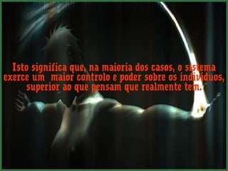 Isto significa que, na maioria dos casos, o sistema
exerce um maior controlo e poder sobre os indivíduos,
     superior ao que pensam que realmente tem.
 