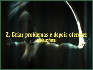 2. Criar problemas e depois oferecer
              soluções:
 