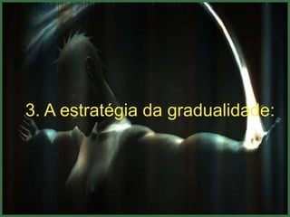 3. A estratégia da gradualidade:
 