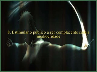 8. Estimular o público a ser complacente com a
                 mediocridade
 