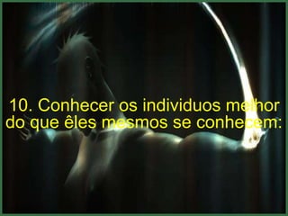 10. Conhecer os individuos melhor
do que êles mesmos se conhecem:
 