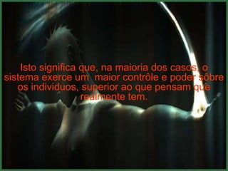 Isto significa que, na maioria dos casos, o
sistema exerce um maior contrôle e poder sôbre
   os individuos, superior ao que pensam que
                   realmente tem.
 