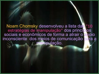 Noam Chomsky desenvolveu a lista das "10
   estratégias de manipulação” dos princípios
 sociais e econômicos de forma a atrair o apoio
inconsciente dos meios de comunicação para a
                  manipulação.
 