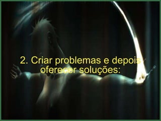 2. Criar problemas e depois
     oferecer soluções:
 