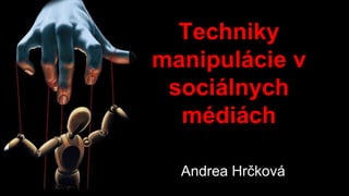 Techniky 
manipulácie v 
sociálnych 
médiách 
Andrea Hrčková 
 