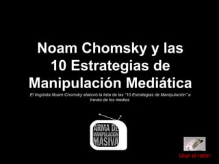 Noam Chomsky y las
10 Estrategias de
Manipulación Mediática
El lingüista Noam Chomsky elaboró la lista de las “10 Estrategias de Manipulación” a
través de los medios
Usar el ratón
 
