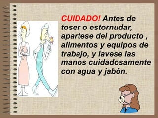 CUIDADO!  Antes de toser o estornudar, apartese del producto , alimentos y equipos de trabajo, y lavese las manos cuidadosamente con agua y jabón. 