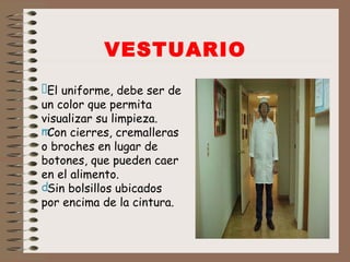 El   uniforme, debe ser de un color que permita visualizar su limpieza. Con cierres, cremalleras o broches en lugar de botones, que pueden caer en el alimento. Sin bolsillos ubicados por encima de la cintura. VESTUARIO   