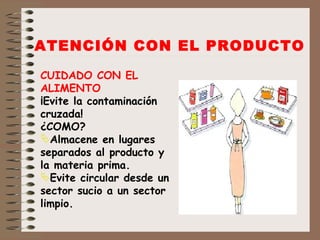 CUIDADO CON EL ALIMENTO ¡Evite la contaminación cruzada! ¿COMO? Almacene en lugares separados al producto y la materia prima. Evite circular desde un sector sucio a un sector limpio. ATENCIÓN CON EL PRODUCTO 