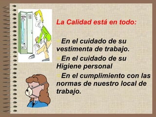 La Calidad está en todo: En el cuidado de su vestimenta de trabajo. En el cuidado de su Higiene personal  En el cumplimiento con las normas de nuestro local de trabajo. 