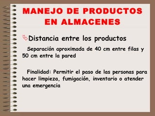 MANEJO DE PRODUCTOS EN ALMACENES Distancia entre los productos Separación aproximada de 40 cm entre filas y 50 cm entre la pared Finalidad: Permitir el paso de las personas para hacer limpieza, fumigación, inventario o atender una emergencia 