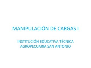 MANIPULACIÓN DE CARGAS I
INSTITUCIÓN EDUCATIVA TÉCNICA
AGROPECUARIA SAN ANTONIO
 