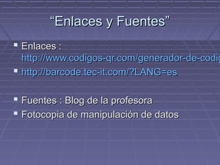 “Enlaces y Fuentes”
Enlaces :
http://www.codigos-qr.com/generador-de-codig
http://barcode.tec-it.com/?LANG=es
Fuentes : Blog de la profesora
Fotocopia de manipulación de datos