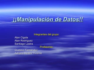 ¡¡Manipulación de Datos!!

                  Integrantes del grupo:
Alan Cigola
Alan Rodríguez
Santiago Lastra
                       Profesores:
Gustavo Fernández
Adriana Beatriz Vicente
 