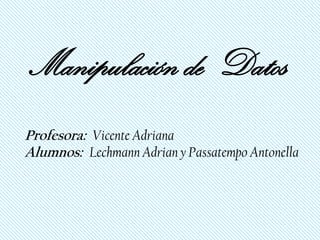 Manipulación de Datos
Profesora: Vicente Adriana
Alumnos: Lechmann Adrian y Passatempo Antonella
 